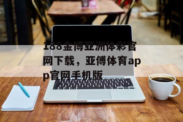 188金博亚洲体彩官网下载，亚傅体育app官网手机版