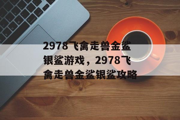 2978飞禽走兽金鲨银鲨游戏，2978飞禽走兽金鲨银鲨攻略