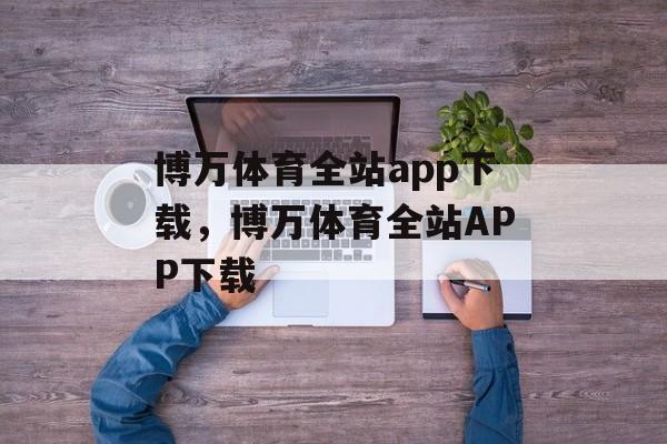 博万体育全站app下载，博万体育全站APP下载