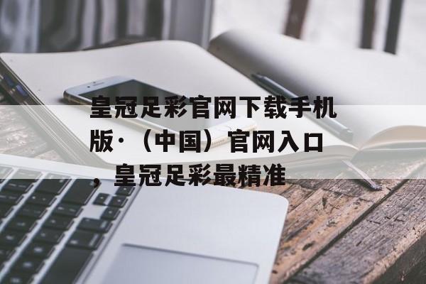 皇冠足彩官网下载手机版·（中国）官网入口，皇冠足彩最精准