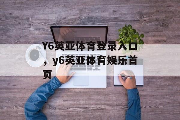 Y6英亚体育登录入口，y6英亚体育娱乐首页