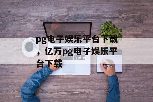 pg电子娱乐平台下载，亿万pg电子娱乐平台下载