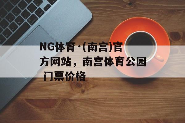 NG体育·(南宫)官方网站，南宫体育公园 门票价格