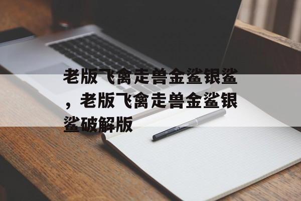 老版飞禽走兽金鲨银鲨，老版飞禽走兽金鲨银鲨破解版