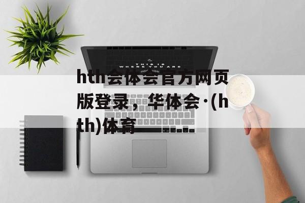 hth会体会官方网页版登录，华体会·(hth)体育