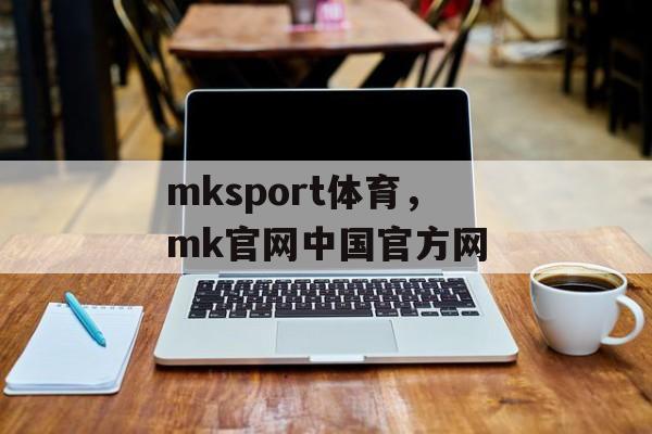 mksport体育，mk官网中国官方网