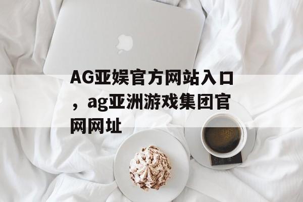 AG亚娱官方网站入口，ag亚洲游戏集团官网网址