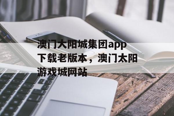 澳门大阳城集团app下载老版本，澳门太阳游戏城网站