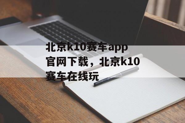 北京k10赛车app官网下载，北京k10赛车在线玩