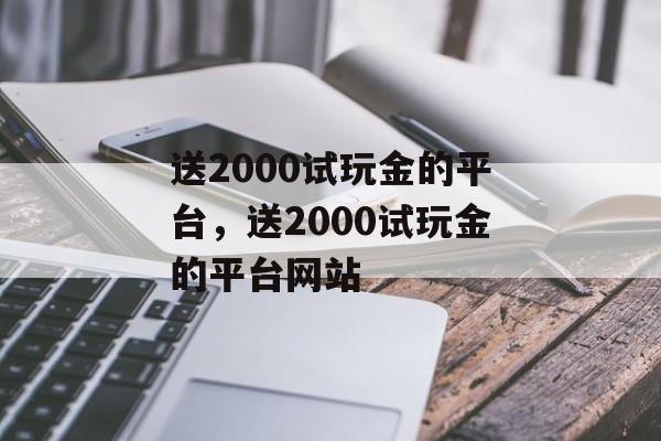 送2000试玩金的平台，送2000试玩金的平台网站