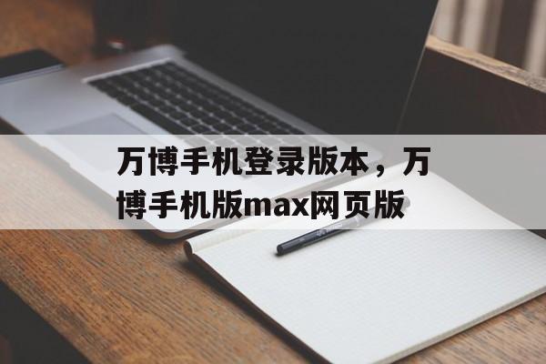 万博手机登录版本，万博手机版max网页版