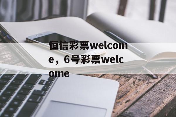 恒信彩票welcome，6号彩票welcome