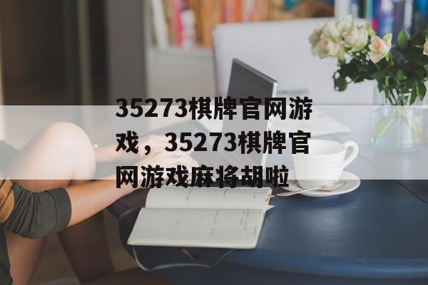 35273棋牌官网游戏，35273棋牌官网游戏麻将胡啦