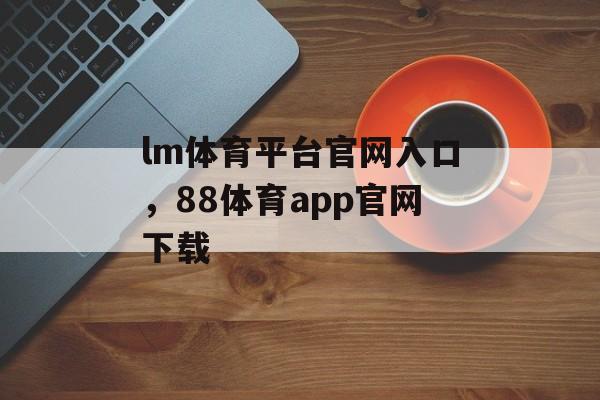 lm体育平台官网入口，88体育app官网下载