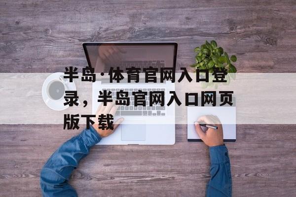 半岛·体育官网入口登录，半岛官网入口网页版下载