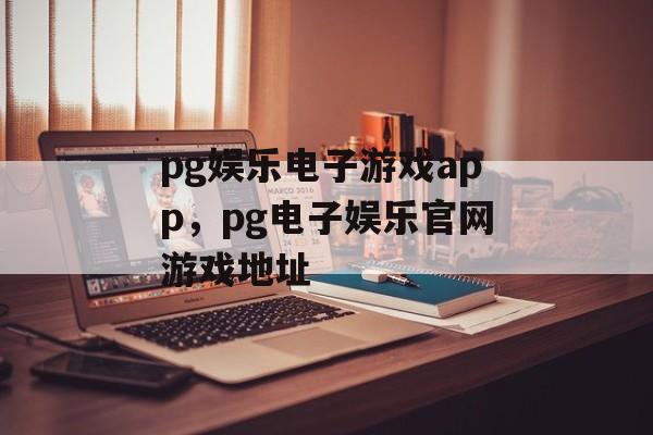 pg娱乐电子游戏app，pg电子娱乐官网游戏地址