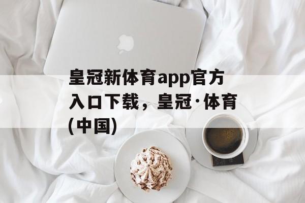 皇冠新体育app官方入口下载，皇冠·体育(中国)