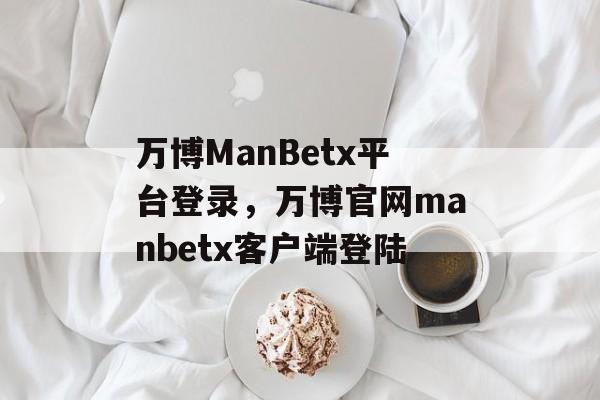 万博ManBetx平台登录，万博官网manbetx客户端登陆